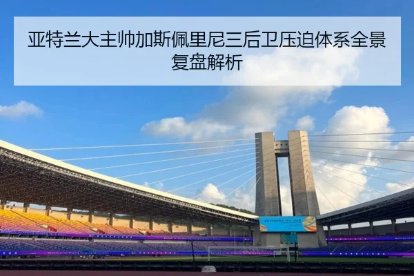 亚特兰大主帅加斯佩里尼三后卫压迫体系全景复盘解析