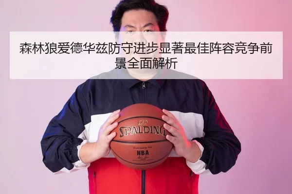 森林狼爱德华兹防守进步显著最佳阵容竞争前景全面解析