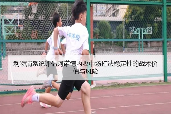 利物浦系统评估阿诺德内收中场打法稳定性的战术价值与风险
