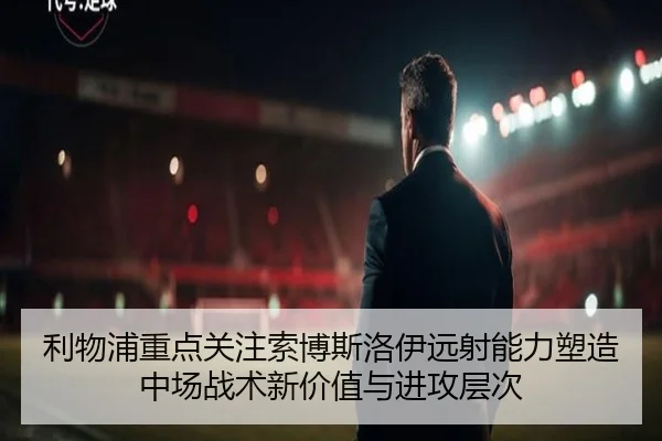 利物浦重点关注索博斯洛伊远射能力塑造中场战术新价值与进攻层次