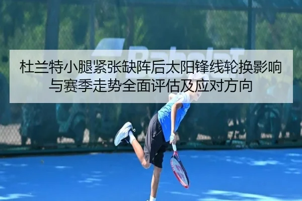 杜兰特小腿紧张缺阵后太阳锋线轮换影响与赛季走势全面评估及应对方向
