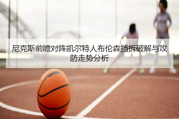尼克斯前瞻对阵凯尔特人布伦森挡拆破解与攻防走势分析